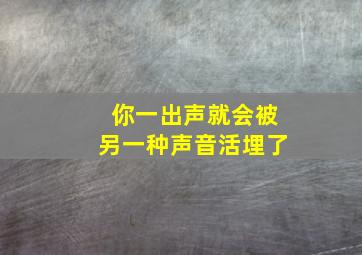 你一出声就会被另一种声音活埋了