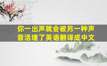 你一出声就会被另一种声音活埋了英语翻译成中文