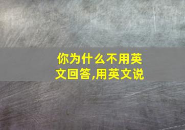 你为什么不用英文回答,用英文说