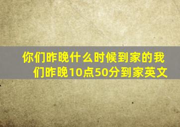 你们昨晚什么时候到家的我们昨晚10点50分到家英文