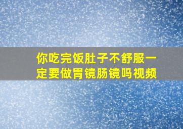 你吃完饭肚子不舒服一定要做胃镜肠镜吗视频