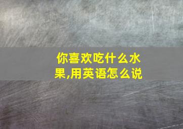 你喜欢吃什么水果,用英语怎么说