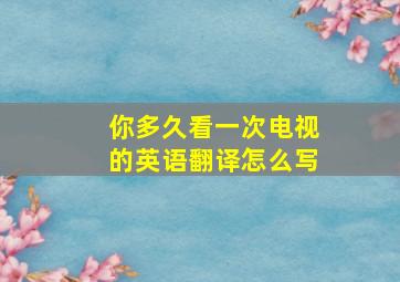 你多久看一次电视的英语翻译怎么写