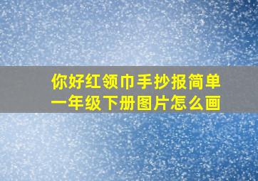 你好红领巾手抄报简单一年级下册图片怎么画