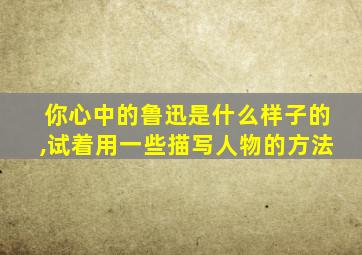 你心中的鲁迅是什么样子的,试着用一些描写人物的方法