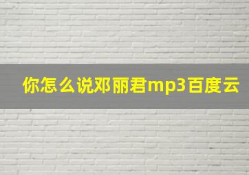 你怎么说邓丽君mp3百度云