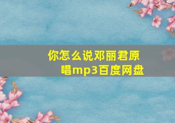 你怎么说邓丽君原唱mp3百度网盘