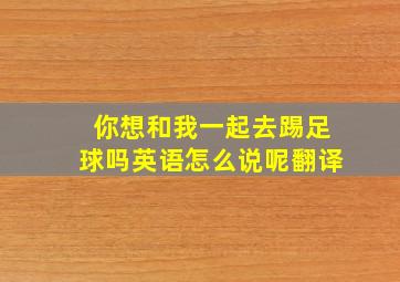 你想和我一起去踢足球吗英语怎么说呢翻译