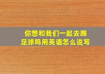 你想和我们一起去踢足球吗用英语怎么说写