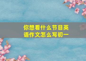 你想看什么节目英语作文怎么写初一