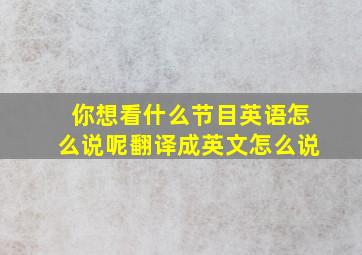 你想看什么节目英语怎么说呢翻译成英文怎么说