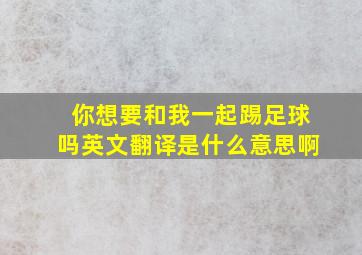 你想要和我一起踢足球吗英文翻译是什么意思啊