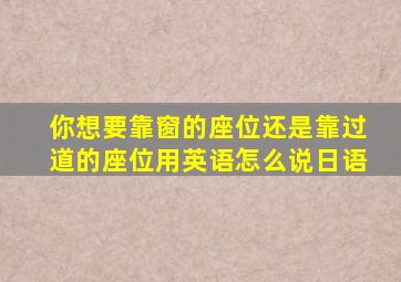 你想要靠窗的座位还是靠过道的座位用英语怎么说日语