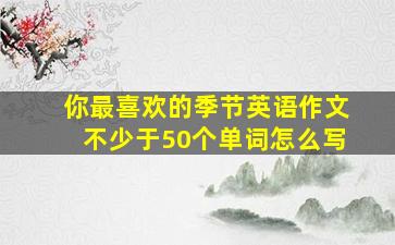 你最喜欢的季节英语作文不少于50个单词怎么写