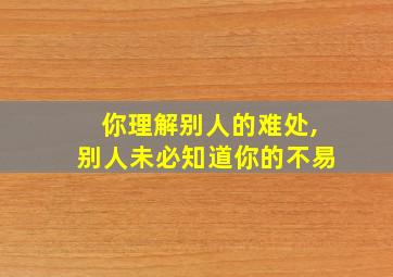 你理解别人的难处,别人未必知道你的不易