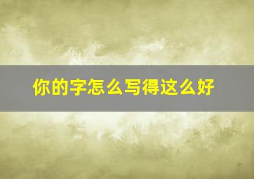 你的字怎么写得这么好