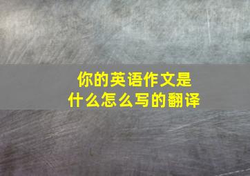 你的英语作文是什么怎么写的翻译