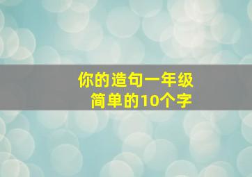 你的造句一年级简单的10个字