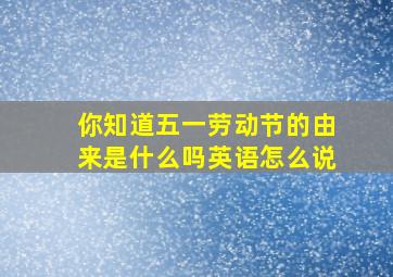 你知道五一劳动节的由来是什么吗英语怎么说