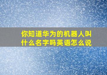 你知道华为的机器人叫什么名字吗英语怎么说