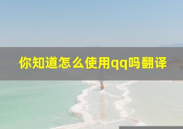 你知道怎么使用qq吗翻译