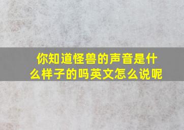 你知道怪兽的声音是什么样子的吗英文怎么说呢