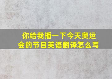 你给我播一下今天奥运会的节目英语翻译怎么写