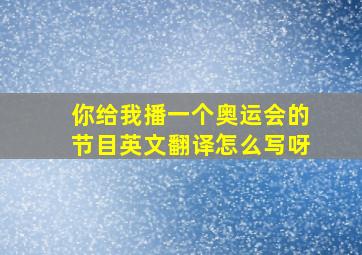 你给我播一个奥运会的节目英文翻译怎么写呀