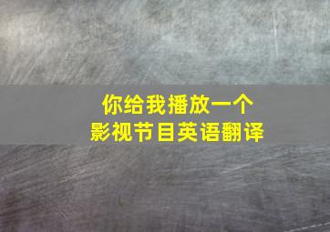 你给我播放一个影视节目英语翻译