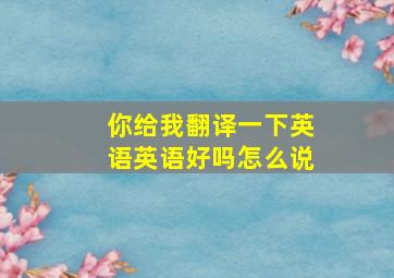 你给我翻译一下英语英语好吗怎么说