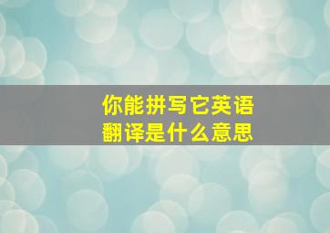 你能拼写它英语翻译是什么意思