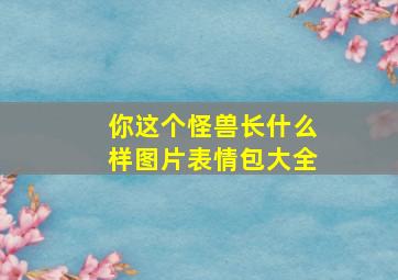 你这个怪兽长什么样图片表情包大全