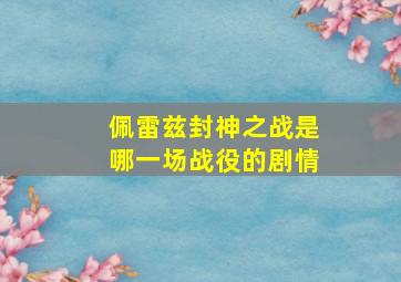 佩雷兹封神之战是哪一场战役的剧情