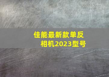 佳能最新款单反相机2023型号