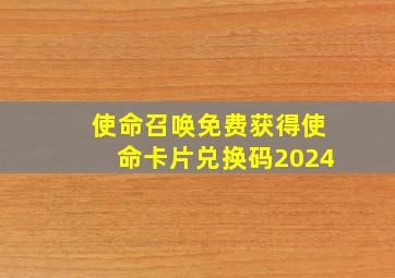 使命召唤免费获得使命卡片兑换码2024