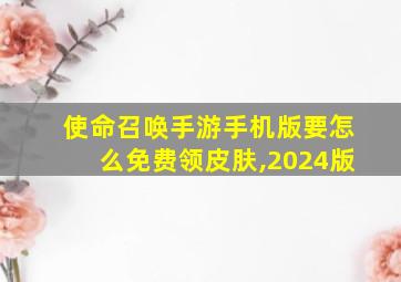 使命召唤手游手机版要怎么免费领皮肤,2024版