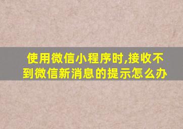 使用微信小程序时,接收不到微信新消息的提示怎么办