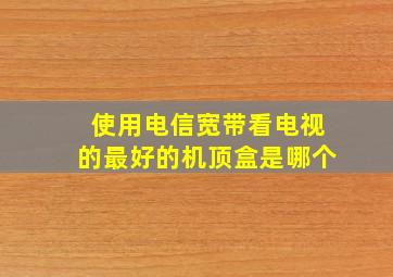 使用电信宽带看电视的最好的机顶盒是哪个