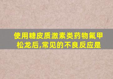 使用糖皮质激素类药物氟甲松龙后,常见的不良反应是