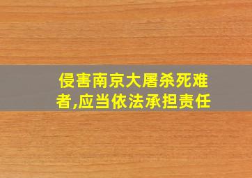 侵害南京大屠杀死难者,应当依法承担责任