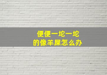 便便一坨一坨的像羊屎怎么办