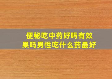 便秘吃中药好吗有效果吗男性吃什么药最好