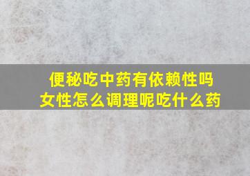 便秘吃中药有依赖性吗女性怎么调理呢吃什么药