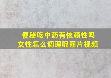 便秘吃中药有依赖性吗女性怎么调理呢图片视频