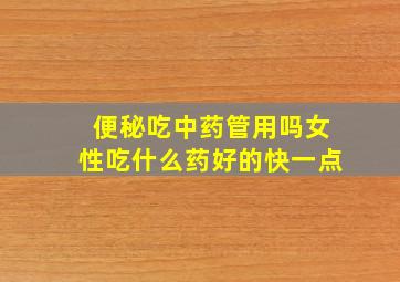 便秘吃中药管用吗女性吃什么药好的快一点