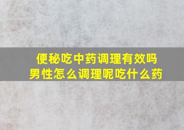 便秘吃中药调理有效吗男性怎么调理呢吃什么药