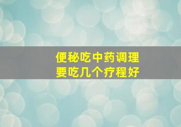 便秘吃中药调理要吃几个疗程好