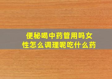 便秘喝中药管用吗女性怎么调理呢吃什么药