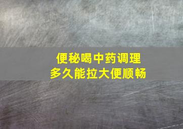 便秘喝中药调理多久能拉大便顺畅