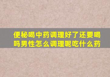 便秘喝中药调理好了还要喝吗男性怎么调理呢吃什么药